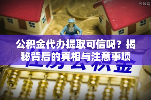 含山公积金代办提取可信吗？揭秘背后的真相与注意事项