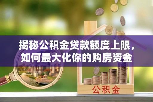 含山揭秘公积金贷款额度上限，如何最大化你的购房资金