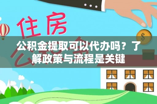含山公积金提取可以代办吗？了解政策与流程是关键