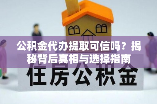 含山公积金代办提取可信吗？揭秘背后真相与选择指南