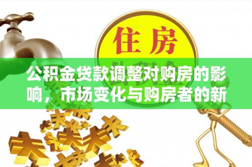 含山公积金贷款调整对购房的影响，市场变化与购房者的新选择
