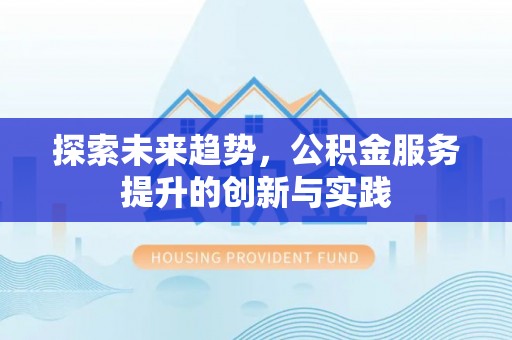 含山探索未来趋势，公积金服务提升的创新与实践