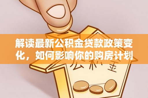 含山解读最新公积金贷款政策变化，如何影响你的购房计划？
