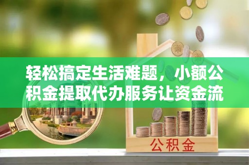 含山轻松搞定生活难题，小额公积金提取代办服务让资金流转更便捷