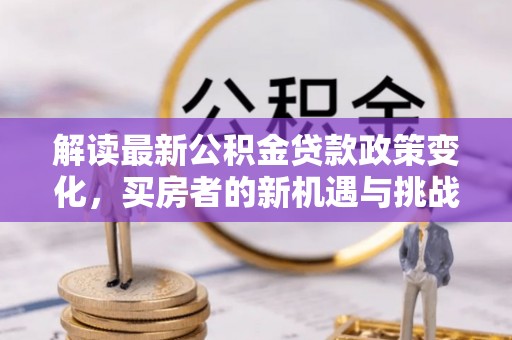 含山解读最新公积金贷款政策变化，买房者的新机遇与挑战