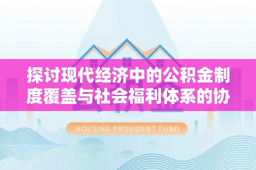 含山探讨现代经济中的公积金制度覆盖与社会福利体系的协同发展