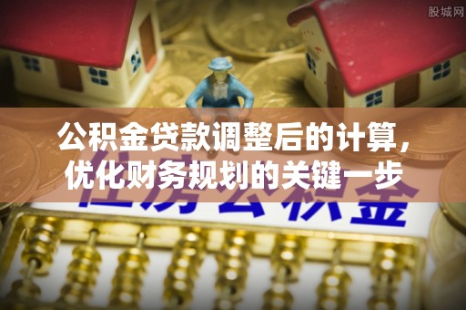 含山公积金贷款调整后的计算，优化财务规划的关键一步