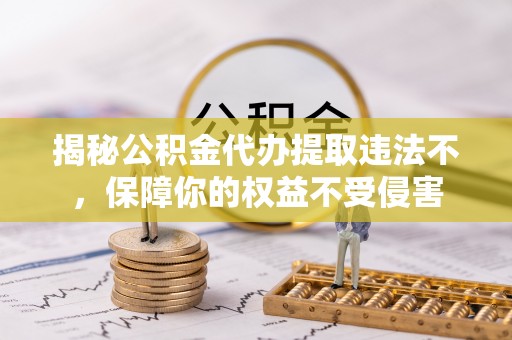 含山揭秘公积金代办提取违法不，保障你的权益不受侵害