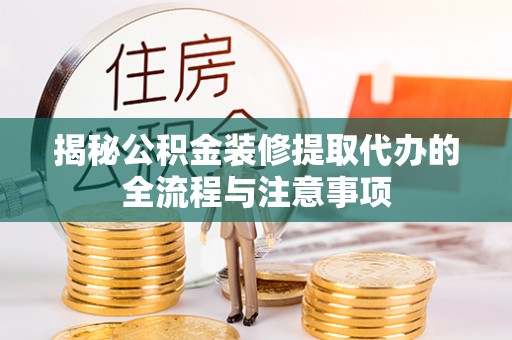 含山揭秘公积金装修提取代办的全流程与注意事项