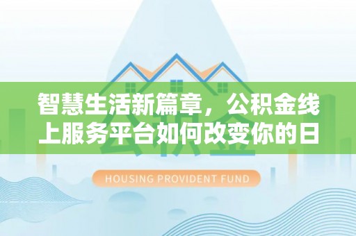 含山智慧生活新篇章，公积金线上服务平台如何改变你的日常