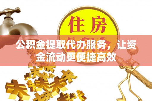 含山公积金提取代办服务，让资金流动更便捷高效