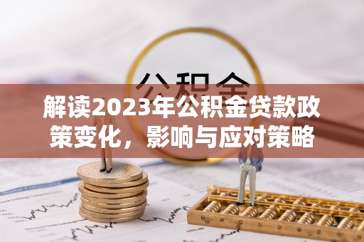 含山解读2023年公积金贷款政策变化，影响与应对策略