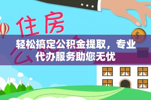 含山轻松搞定公积金提取，专业代办服务助您无忧