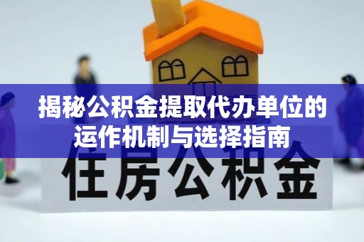 含山揭秘公积金提取代办单位的运作机制与选择指南