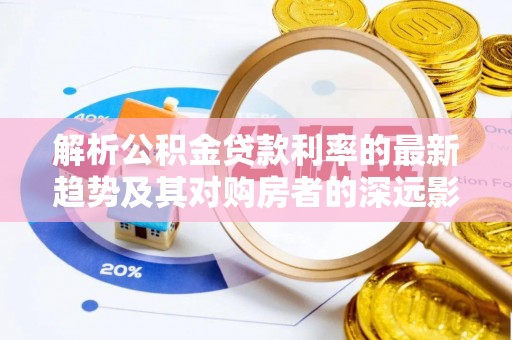 含山解析公积金贷款利率的最新趋势及其对购房者的深远影响