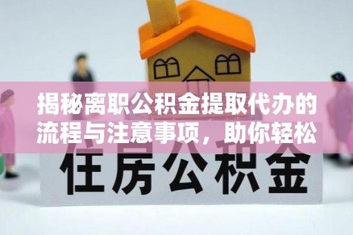含山揭秘离职公积金提取代办的流程与注意事项，助你轻松拿回属于你的钱！