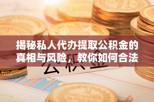 含山揭秘私人代办提取公积金的真相与风险，教你如何合法高效操作