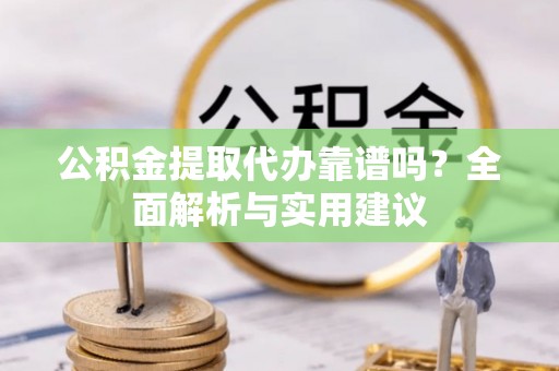 含山公积金提取代办靠谱吗？全面解析与实用建议