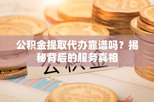 含山公积金提取代办靠谱吗？揭秘背后的服务真相