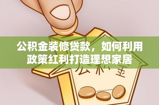含山公积金装修贷款，如何利用政策红利打造理想家居