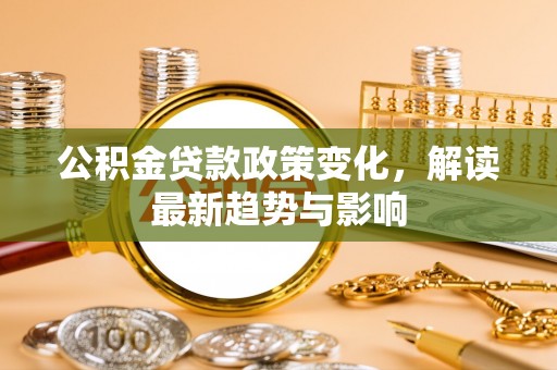 含山公积金贷款政策变化，解读最新趋势与影响
