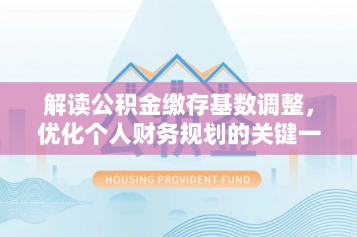 含山解读公积金缴存基数调整，优化个人财务规划的关键一步