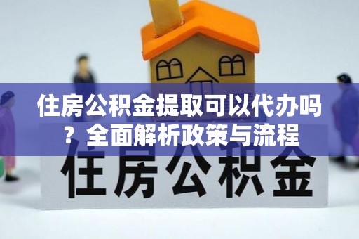 含山住房公积金提取可以代办吗？全面解析政策与流程