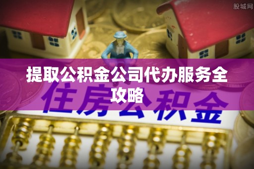 含山提取公积金公司代办服务全攻略