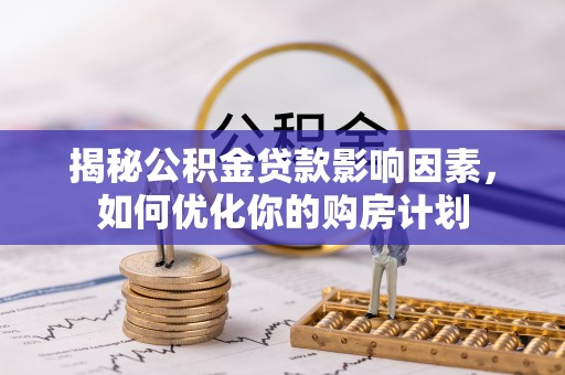 含山揭秘公积金贷款影响因素，如何优化你的购房计划