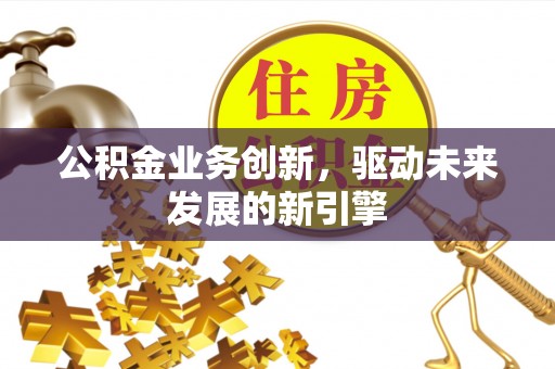 含山公积金业务创新，驱动未来发展的新引擎