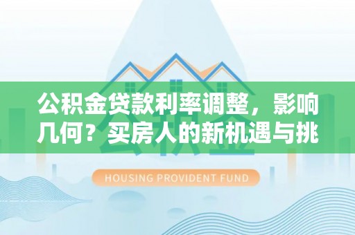 含山公积金贷款利率调整，影响几何？买房人的新机遇与挑战