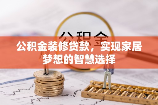 含山公积金装修贷款，实现家居梦想的智慧选择