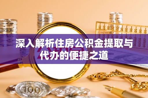 含山深入解析住房公积金提取与代办的便捷之道
