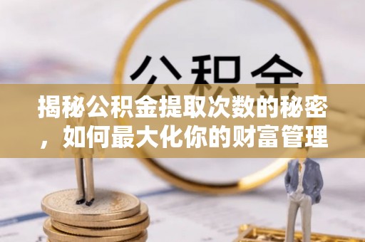 含山揭秘公积金提取次数的秘密，如何最大化你的财富管理