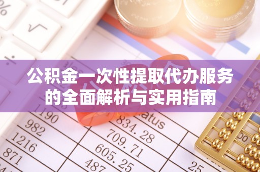 含山公积金一次性提取代办服务的全面解析与实用指南