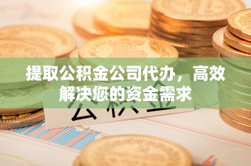 含山提取公积金公司代办，高效解决您的资金需求