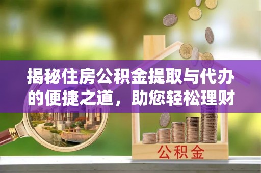 含山揭秘住房公积金提取与代办的便捷之道，助您轻松理财