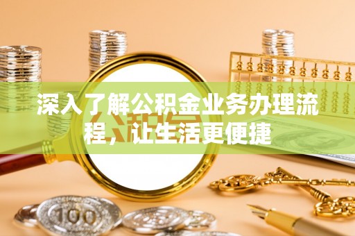 含山深入了解公积金业务办理流程，让生活更便捷