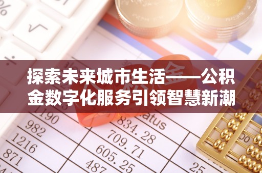 含山探索未来城市生活——公积金数字化服务引领智慧新潮流