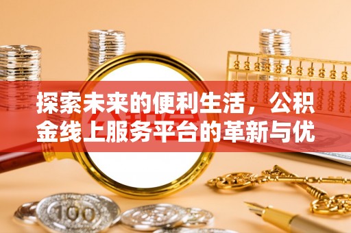含山探索未来的便利生活，公积金线上服务平台的革新与优势