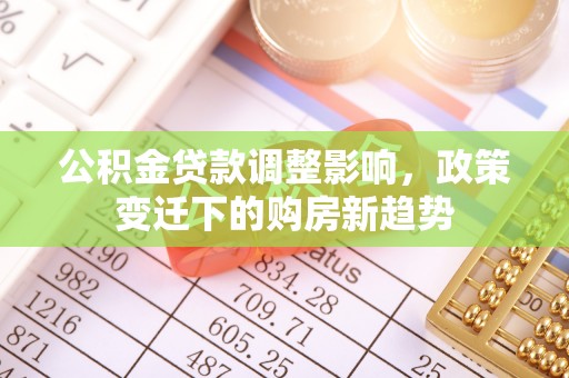 含山公积金贷款调整影响，政策变迁下的购房新趋势