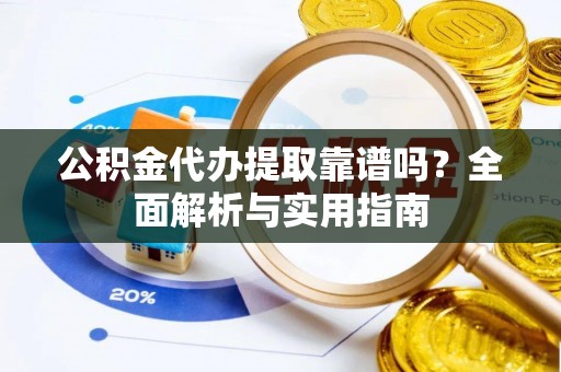 含山公积金代办提取靠谱吗？全面解析与实用指南