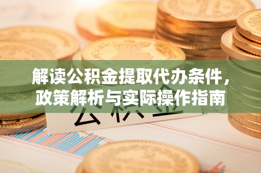 含山解读公积金提取代办条件，政策解析与实际操作指南
