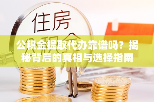 含山公积金提取代办靠谱吗？揭秘背后的真相与选择指南