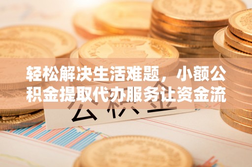 含山轻松解决生活难题，小额公积金提取代办服务让资金流动更便捷