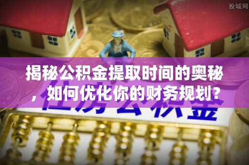 含山揭秘公积金提取时间的奥秘，如何优化你的财务规划？