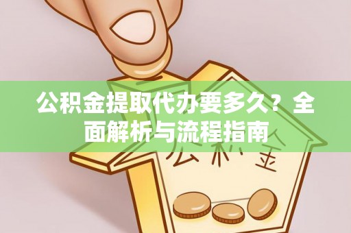含山公积金提取代办要多久？全面解析与流程指南