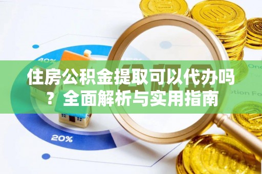 含山住房公积金提取可以代办吗？全面解析与实用指南