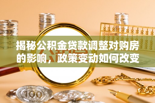含山揭秘公积金贷款调整对购房的影响，政策变动如何改变你的买房计划