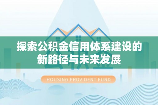 含山探索公积金信用体系建设的新路径与未来发展